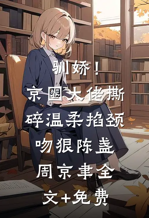 驯娇！京圈大佬撕碎温柔掐颈吻狠陈盏周京聿全文+免费