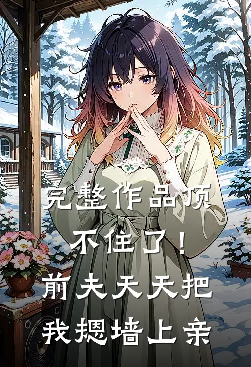完整作品顶不住了！前夫天天把我摁墙上亲