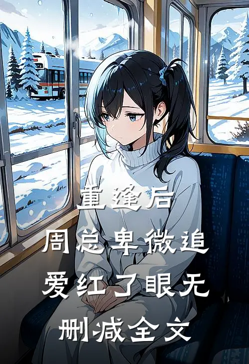 重逢后，周总卑微追爱红了眼无删减全文