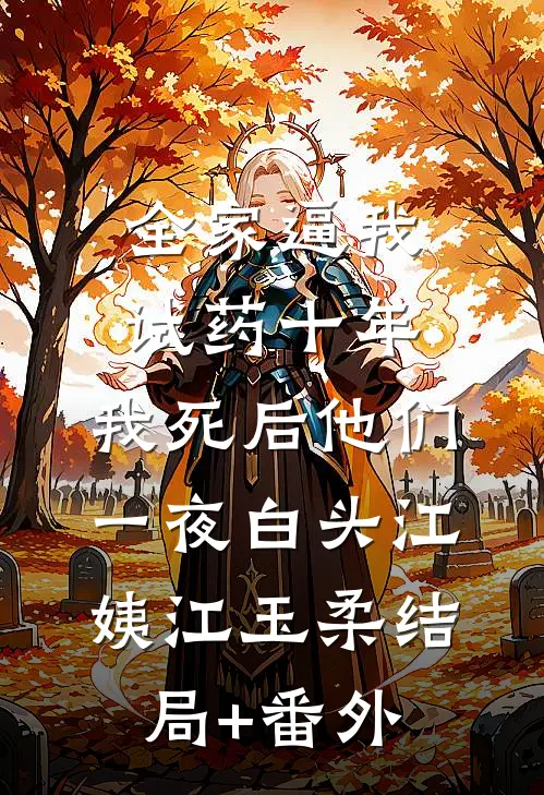 全家逼我试药十年，我死后他们一夜白头江姨江玉柔结局+番外