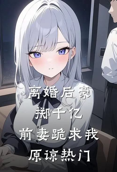 离婚后豪掷千亿，前妻跪求我原谅热门