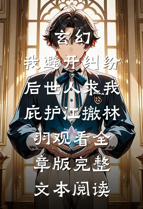 玄幻：我避开纠纷后世人求我庇护江撤林羽观看全章版完整文本阅读