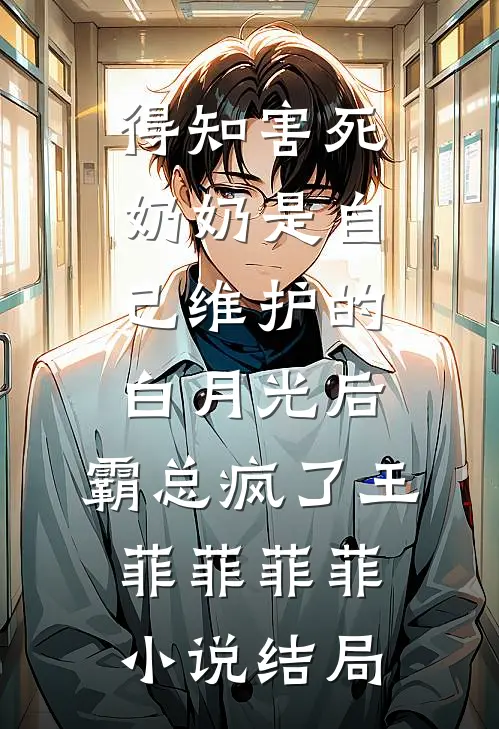 得知害死奶奶是自己维护的白月光后，霸总疯了王菲菲菲菲小说结局