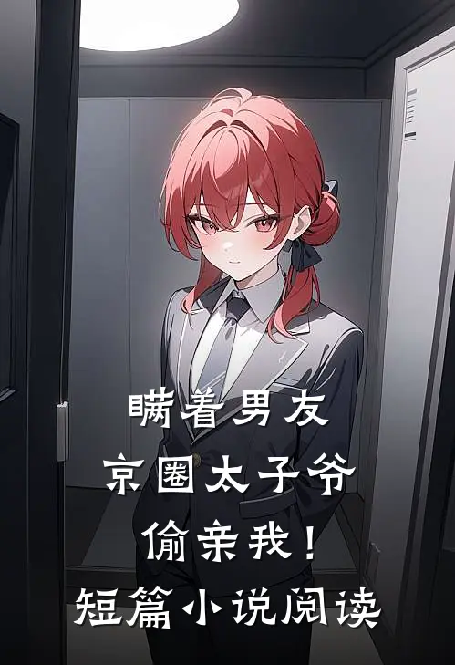 瞒着男友，京圈太子爷偷亲我！短篇小说阅读