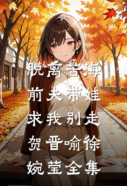 脱离苦海，前夫带娃求我别走贺晋喻徐婉莹 全集
