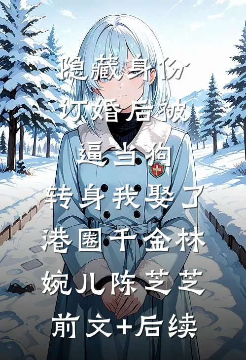 隐藏身份订婚后被逼当狗，转身我娶了港圈千金林婉儿陈芝芝前文+后续