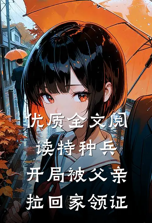 优质全文阅读特种兵：开局被父亲拉回家领证