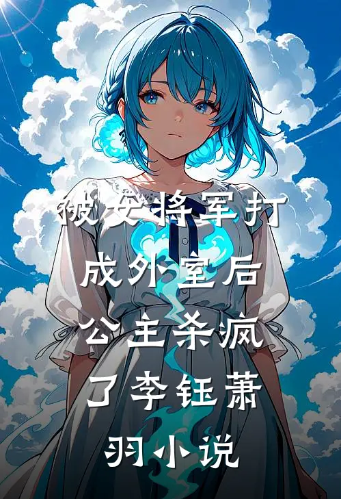 被女将军打成外室后，公主杀疯了李钰萧羽小说