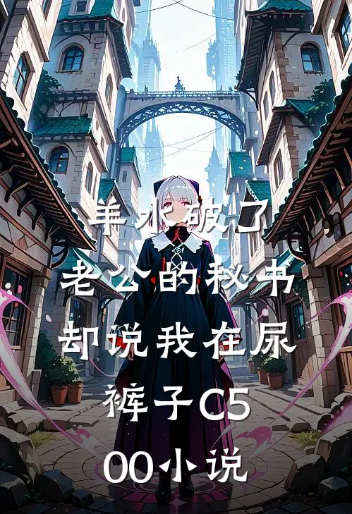 羊水破了，老公的秘书却说我在尿裤子C500小说