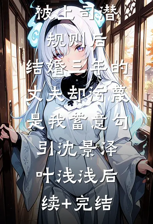 被上司潜规则后，结婚三年的丈夫却污蔑是我蓄意勾引沈景泽叶浅浅后续+完结