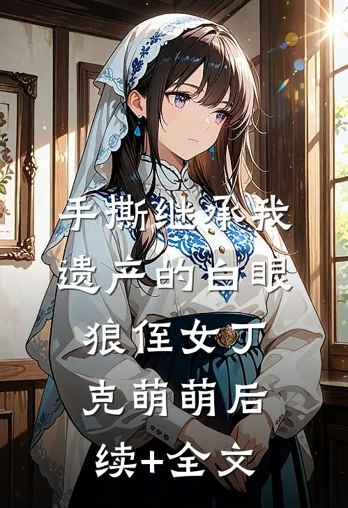 手撕继承我遗产的白眼狼侄女丁克萌萌后续+全文