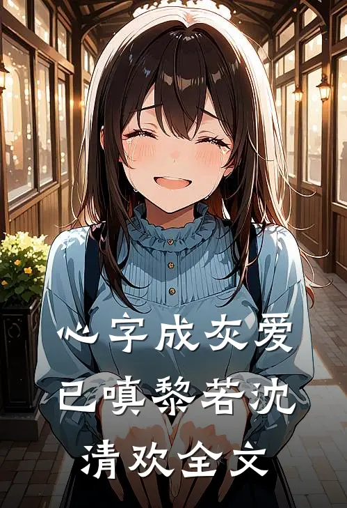 心字成灰爱已嗔黎若沈清欢全文