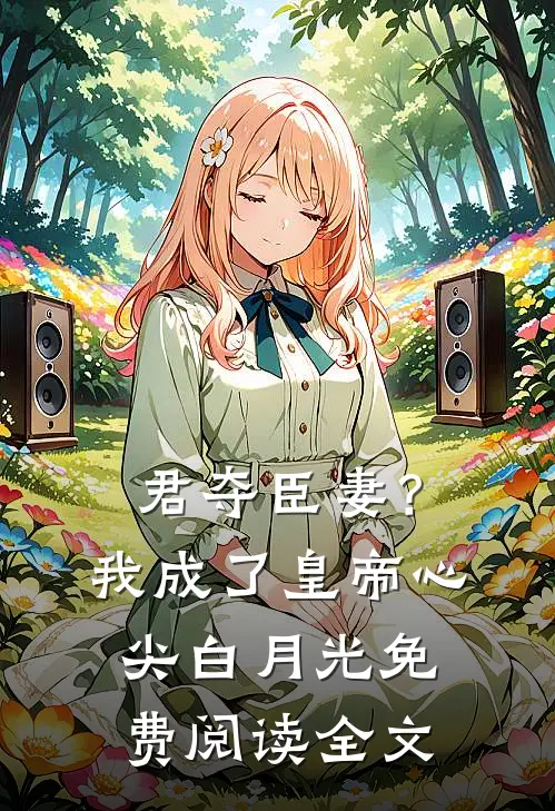 君夺臣妻？我成了皇帝心尖白月光免费阅读全文