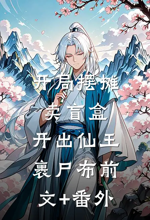 开局摆摊卖盲盒，开出仙王裹尸布前文+番外