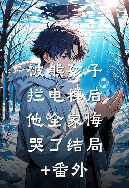 被熊孩子拦电梯后，他全家悔哭了结局+番外