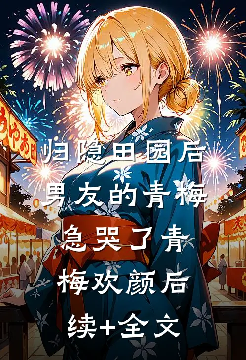 归隐田园后，男友的青梅急哭了青梅欢颜后续+全文