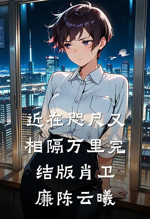 近在咫尺又相隔万里完结版肖卫廉陈云曦