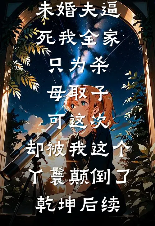 主母杀我未婚夫逼死我全家，只为杀母取子，可这次，却被我这个丫鬟颠倒了乾坤后续