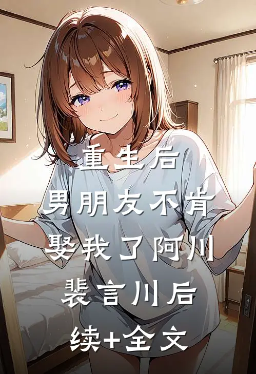 重生后，男朋友不肯娶我了阿川裴言川后续+全文