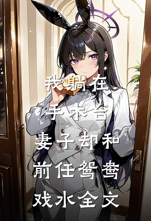 我躺在手术台，妻子却和前任鸳鸯戏水全文