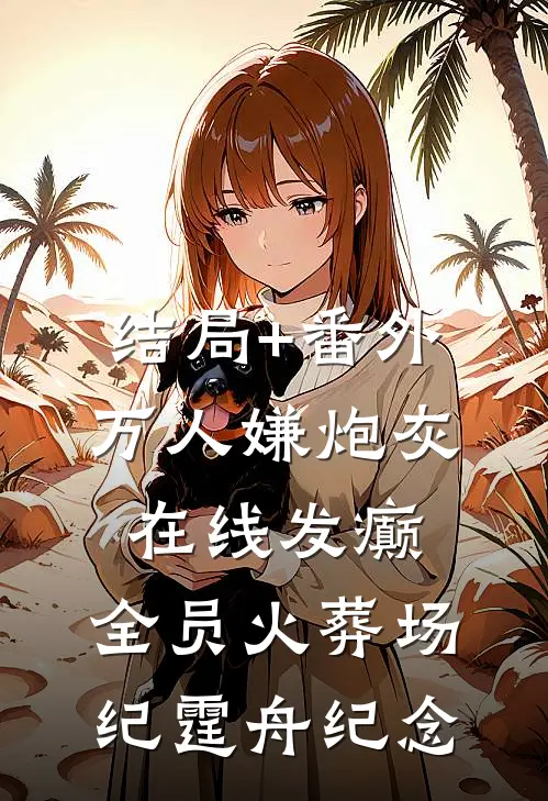 结局+番外万人嫌炮灰在线发癫，全员火葬场纪霆舟纪念
