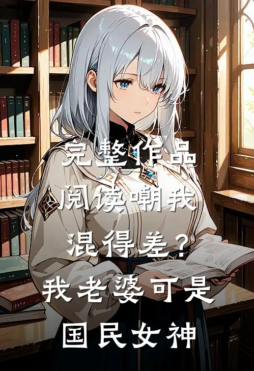 完整作品阅读嘲我混得差？我老婆可是国民女神