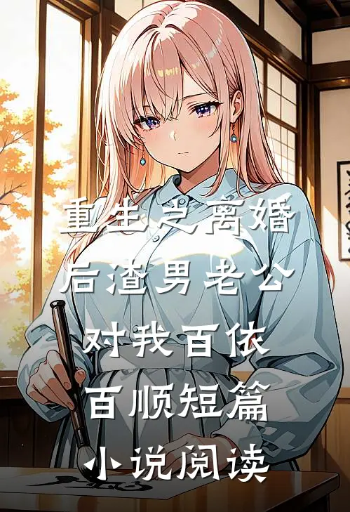 重生之离婚后渣男老公对我百依百顺短篇小说阅读