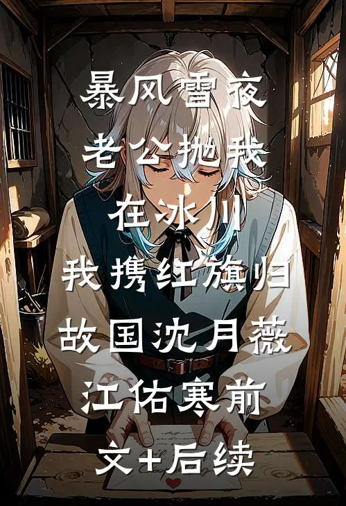暴风雪夜老公抛我在冰川，我携红旗归故国沈月薇江佑寒前文+后续