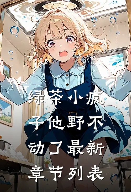 绿茶小疯子他野不动了最新章节列表