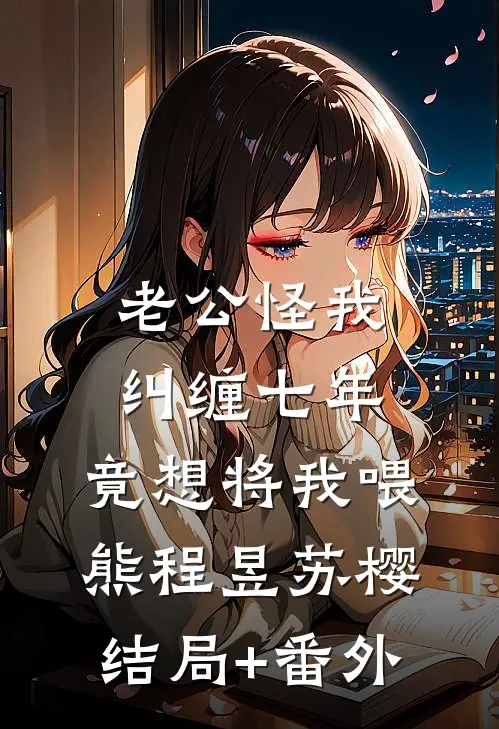老公怪我纠缠七年，竟想将我喂熊程昱苏樱结局+番外