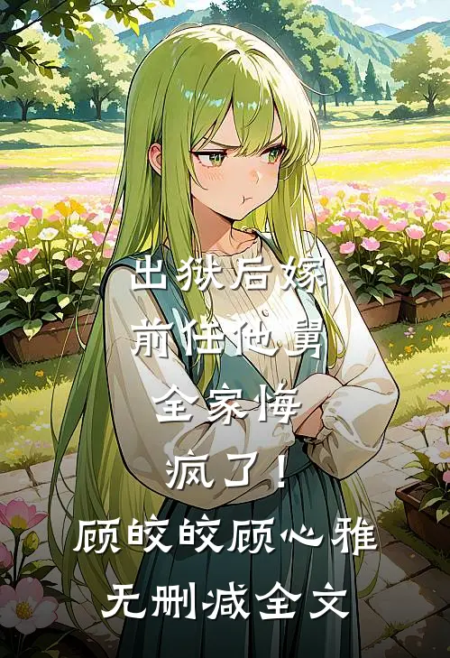 出狱后嫁前任他舅，全家悔疯了！顾皎皎顾心雅无删减全文