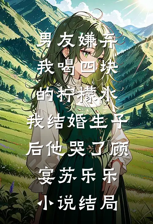 男友嫌弃我喝四块的柠檬水，我结婚生子后他哭了顾宴苏乐乐小说结局