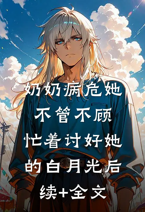 奶奶病危她不管不顾，忙着讨好她的白月光后续+全文