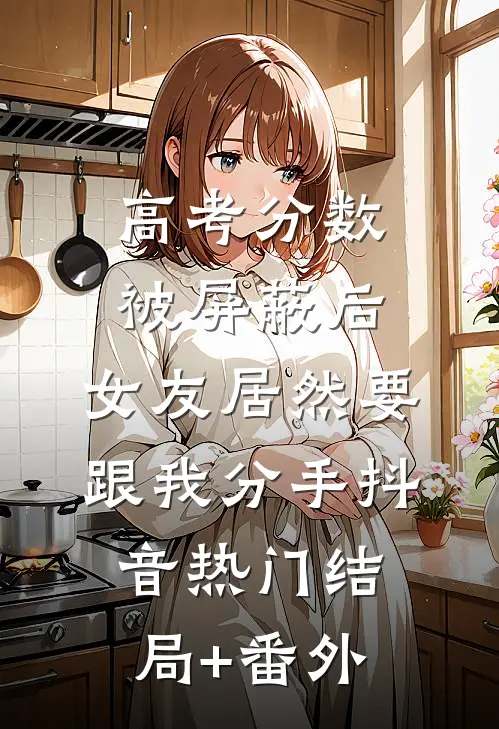 高考分数被屏蔽后，女友居然要跟我分手抖音热门结局+番外