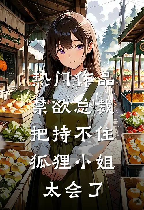 热门作品禁欲总裁把持不住，狐狸小姐太会了
