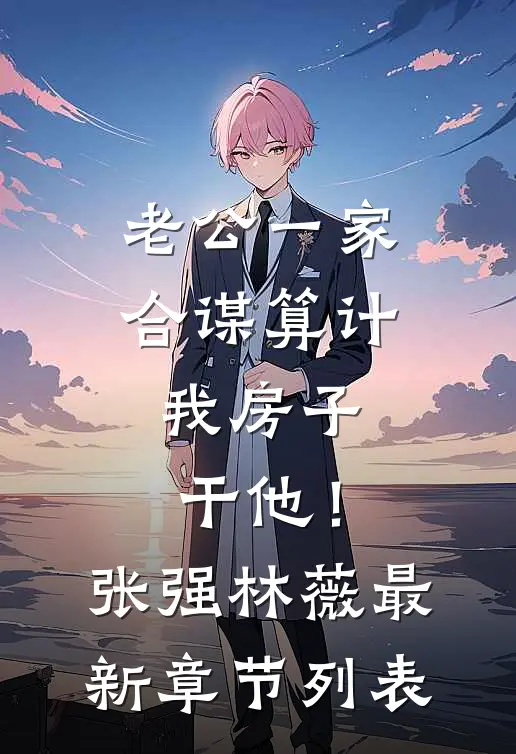 老公一家合谋算计我房子，干他！张强林薇最新章节列表