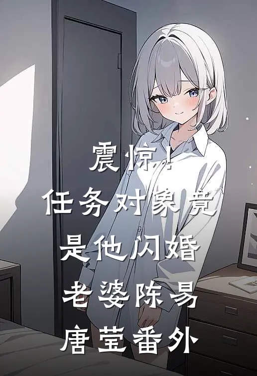 震惊！任务对象竟是他闪婚老婆陈易唐莹番外