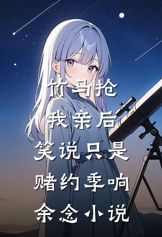 竹马抢我亲后，笑说只是赌约季响余念小说