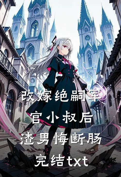 改嫁绝嗣军官小叔后，渣男悔断肠完结txt