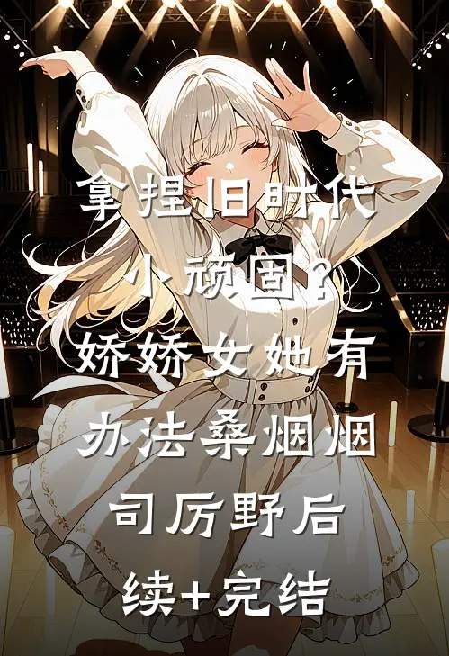拿捏旧时代小顽固？娇娇女她有办法桑烟烟司厉野后续+完结