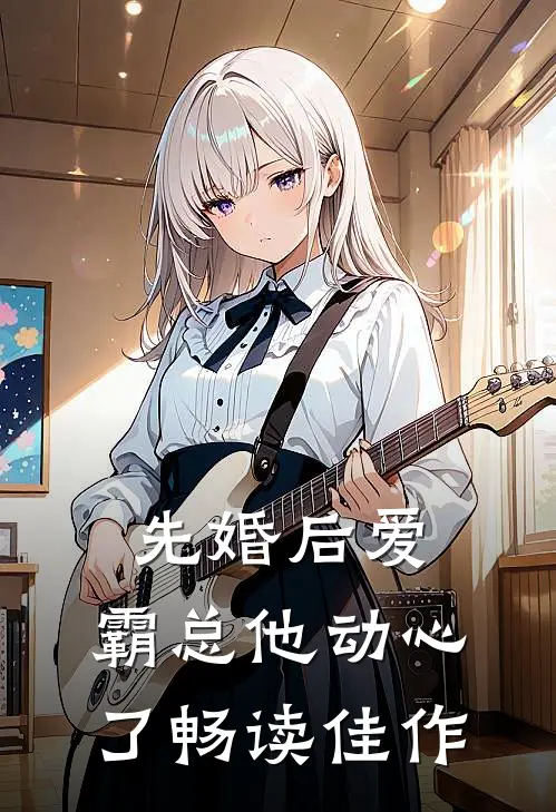 先婚后爱，霸总他动心了畅读佳作
