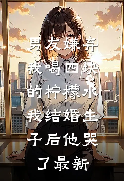 男友嫌弃我喝四块的柠檬水，我结婚生子后他哭了最新