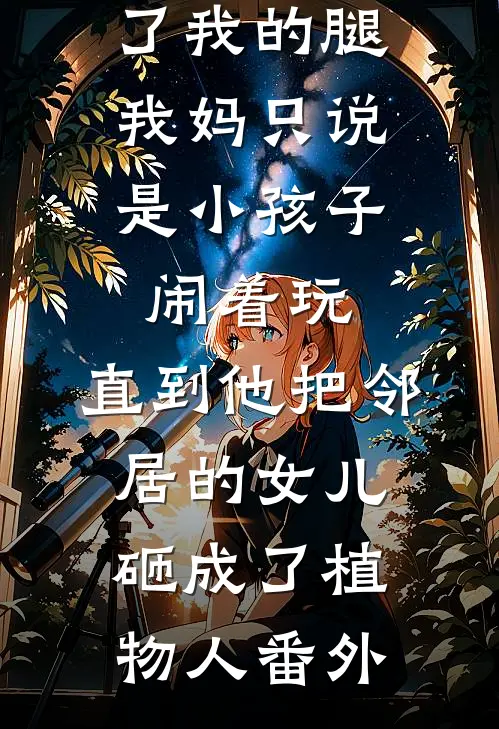 弟弟打断了我的腿，我妈只说是小孩子闹着玩，直到他把邻居的女儿砸成了植物人 番外