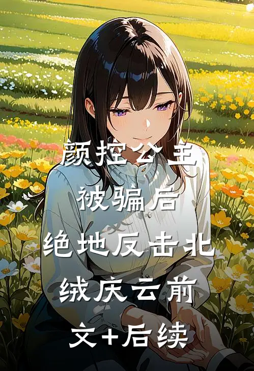 颜控公主被骗后，绝地反击北绒庆云前文+后续