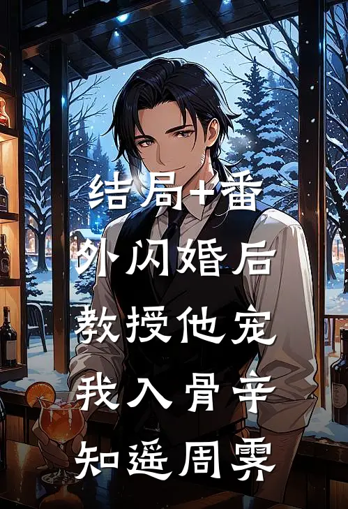 结局+番外闪婚后，教授他宠我入骨辛知遥周霁