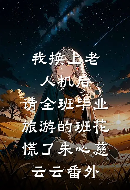 我换上老人机后，请全班毕业旅游的班花慌了朱心慈云云番外