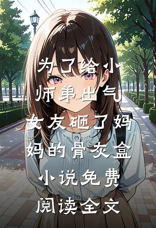 为了给小师弟出气，女友砸了妈妈的骨灰盒小说免费阅读全文