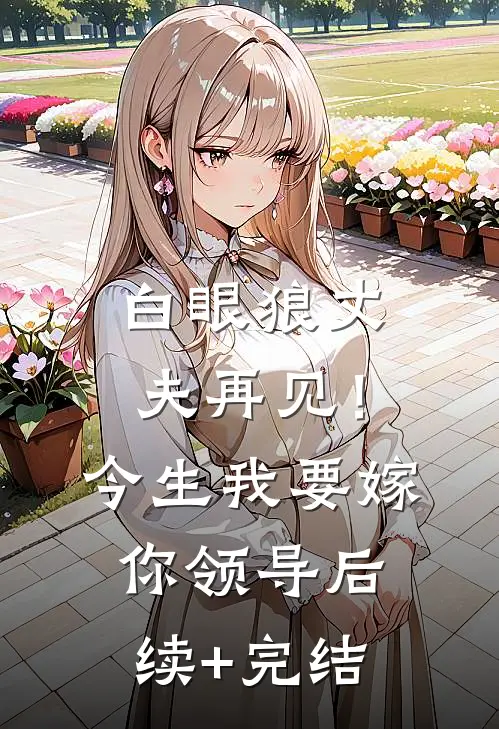 白眼狼丈夫再见！今生我要嫁你领导后续+完结