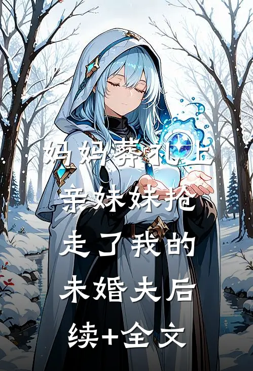 妈妈葬礼上，亲妹妹抢走了我的未婚夫后续+全文