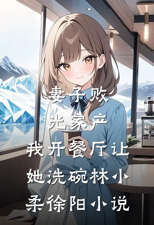 妻子败光家产，我开餐厅让她洗碗林小柔徐阳小说